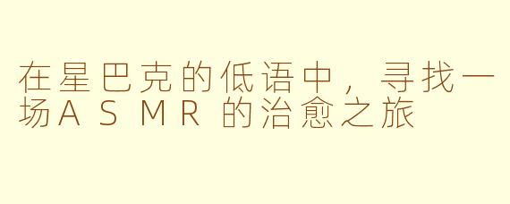 在星巴克的低语中，寻找一场ASMR的治愈之旅