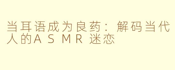 当耳语成为良药：解码当代人的ASMR迷恋