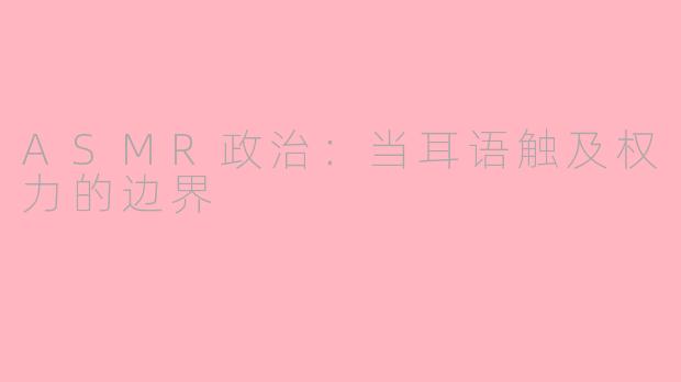 ASMR政治：当耳语触及权力的边界