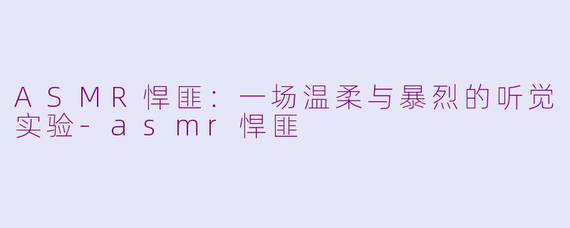 ASMR悍匪:一场温柔与暴烈的听觉实验-asmr悍匪