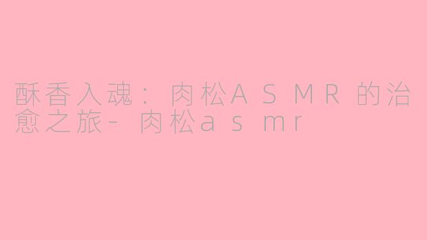 酥香入魂：肉松ASMR的治愈之旅-肉松asmr