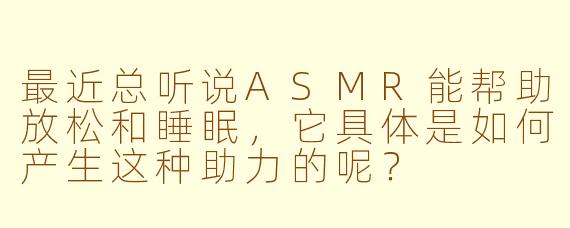 最近总听说ASMR能帮助放松和睡眠，它具体是如何产生这种助力的呢？