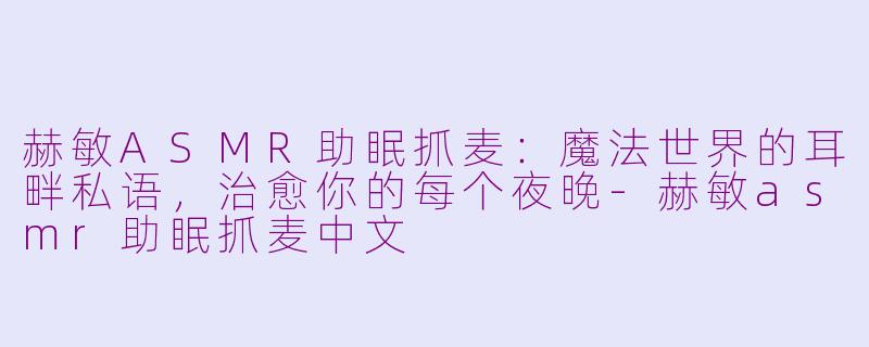 赫敏ASMR助眠抓麦：魔法世界的耳畔私语，治愈你的每个夜晚-赫敏asmr助眠抓麦中文