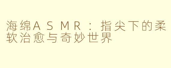 海绵ASMR:指尖下的柔软治愈与奇妙世界