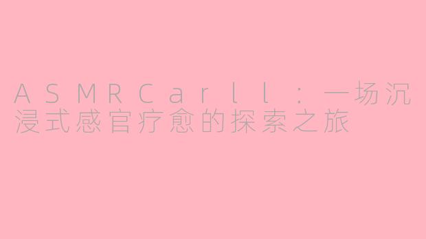 ASMRCarll:一场沉浸式感官疗愈的探索之旅