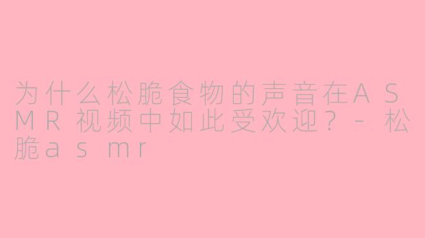 为什么松脆食物的声音在ASMR视频中如此受欢迎?