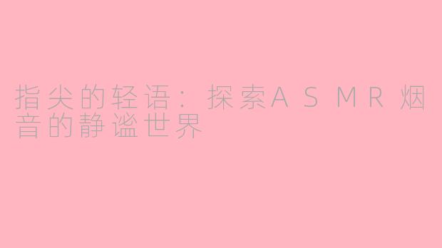 指尖的轻语：探索ASMR烟音的静谧世界