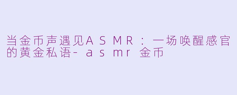 当金币声遇见ASMR:一场唤醒感官的黄金私语-asmr金币