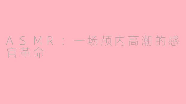 ASMR：一场颅内高潮的感官革命