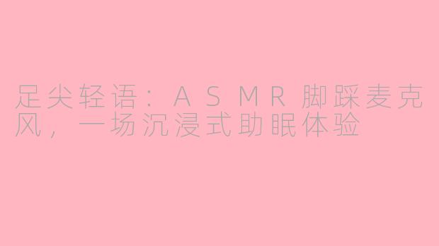 足尖轻语：ASMR脚踩麦克风，一场沉浸式助眠体验