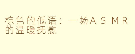棕色的低语：一场ASMR的温暖抚慰