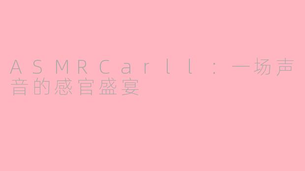 ASMRCarll：一场声音的感官盛宴