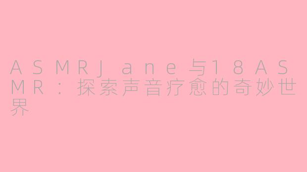 ASMRJane与18ASMR:探索声音疗愈的奇妙世界