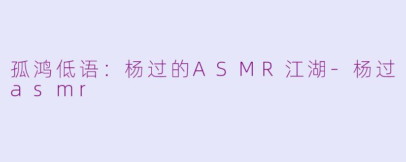 孤鸿低语:杨过的ASMR江湖