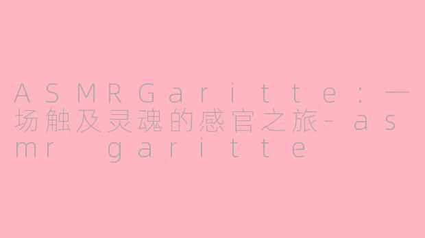 ASMRGaritte:一场触及灵魂的感官之旅-asmr garitte