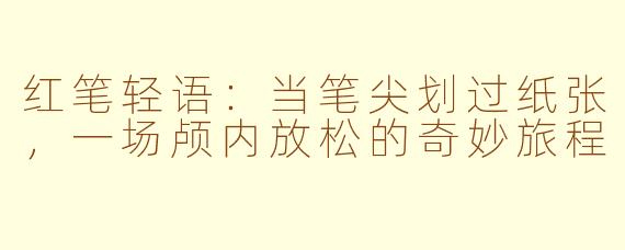 红笔轻语:当笔尖划过纸张,一场颅内放松的奇妙旅程