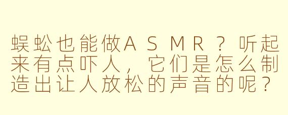 蜈蚣也能做ASMR？听起来有点吓人，它们是怎么制造出让人放松的声音的呢？