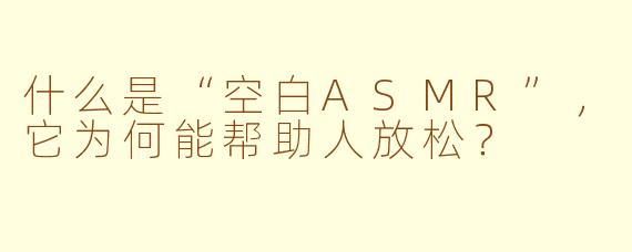 什么是“空白ASMR”,它为何能帮助人放松?