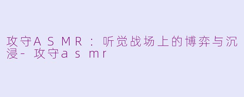 攻守ASMR:听觉战场上的博弈与沉浸