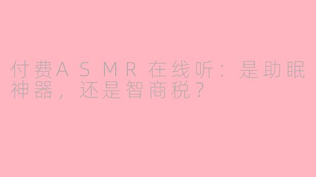 付费ASMR在线听：是助眠神器，还是智商税？