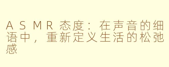 ASMR态度：在声音的细语中，重新定义生活的松弛感