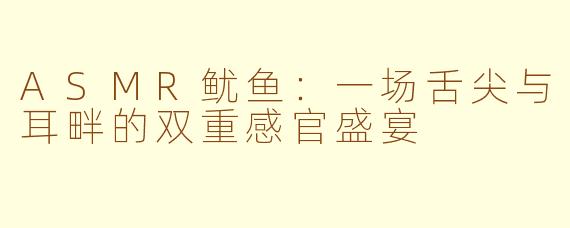 ASMR鱿鱼：一场舌尖与耳畔的双重感官盛宴