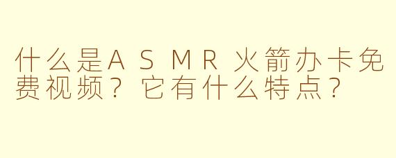 什么是ASMR火箭办卡免费视频?它有什么特点?