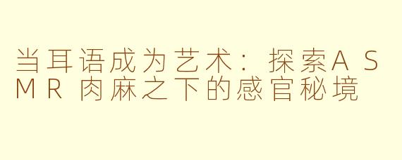 当耳语成为艺术：探索ASMR肉麻之下的感官秘境