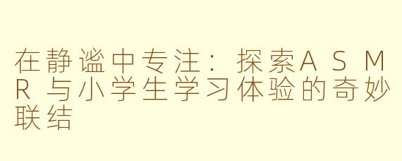 在静谧中专注：探索ASMR与小学生学习体验的奇妙联结