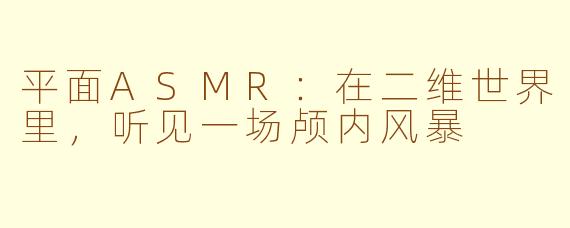 平面ASMR：在二维世界里，听见一场颅内风暴