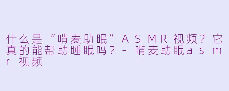 什么是“啃麦助眠”ASMR视频？它真的能帮助睡眠吗？-啃麦助眠asmr视频