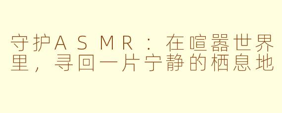 守护ASMR：在喧嚣世界里，寻回一片宁静的栖息地