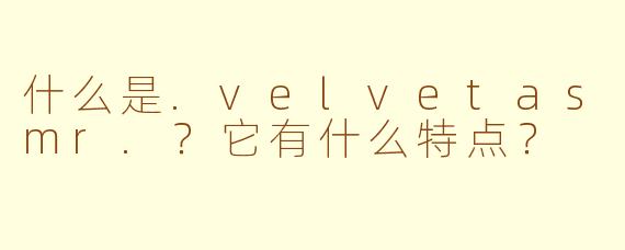 什么是.velvetasmr.？它有什么特点？