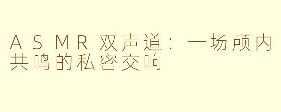 ASMR双声道：一场颅内共鸣的私密交响