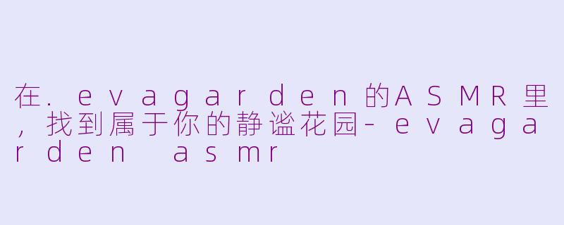 在.evagarden的ASMR里，找到属于你的静谧花园-evagarden asmr