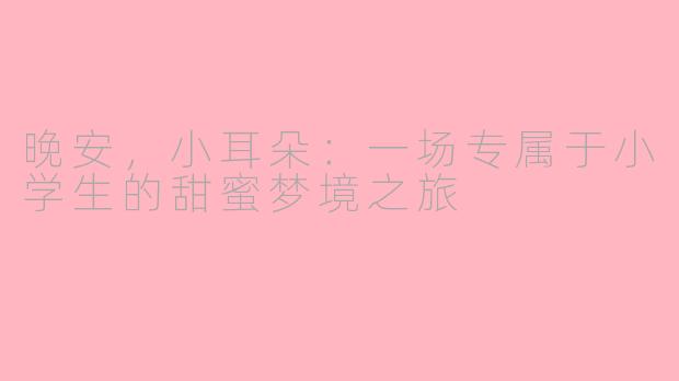 晚安,小耳朵:一场专属于小学生的甜蜜梦境之旅