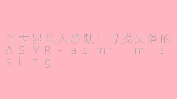 当世界陷入静默：寻找失落的ASMR-asmr missing
