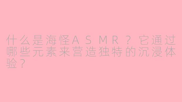 什么是海怪ASMR?它通过哪些元素来营造独特的沉浸体验?