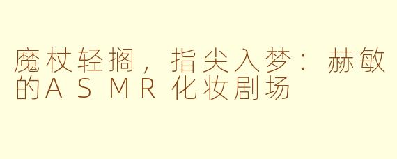 魔杖轻搁，指尖入梦：赫敏的ASMR化妆剧场