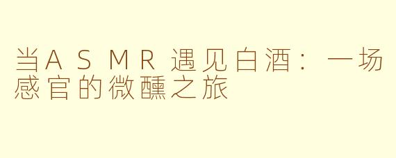 当ASMR遇见白酒：一场感官的微醺之旅