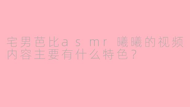 宅男芭比asmr曦曦的视频内容主要有什么特色?