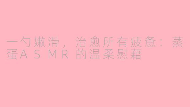 一勺嫩滑，治愈所有疲惫：蒸蛋ASMR的温柔慰藉