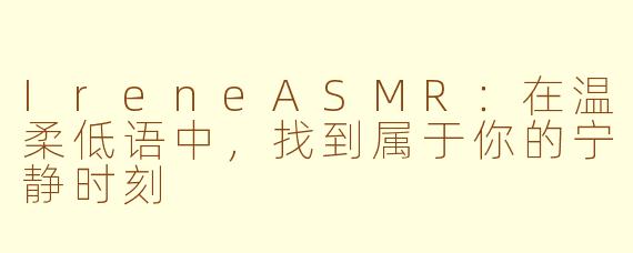 IreneASMR:在温柔低语中,找到属于你的宁静时刻