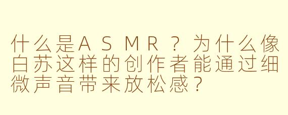 什么是ASMR？为什么像白苏这样的创作者能通过细微声音带来放松感？