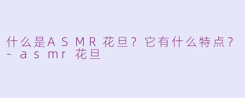 什么是ASMR花旦?它有什么特点?