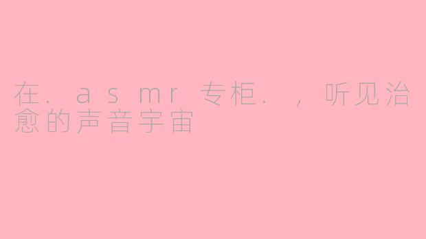 在.asmr专柜.，听见治愈的声音宇宙