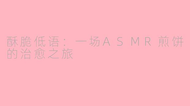 酥脆低语：一场ASMR煎饼的治愈之旅