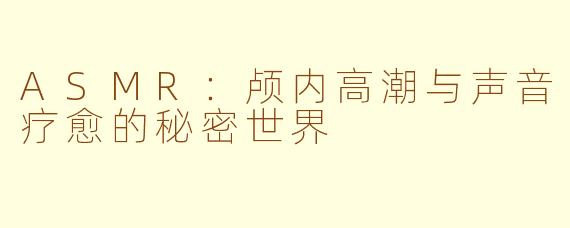 ASMR：颅内高潮与声音疗愈的秘密世界