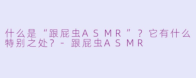 什么是“跟屁虫ASMR”？它有什么特别之处？-跟屁虫ASMR