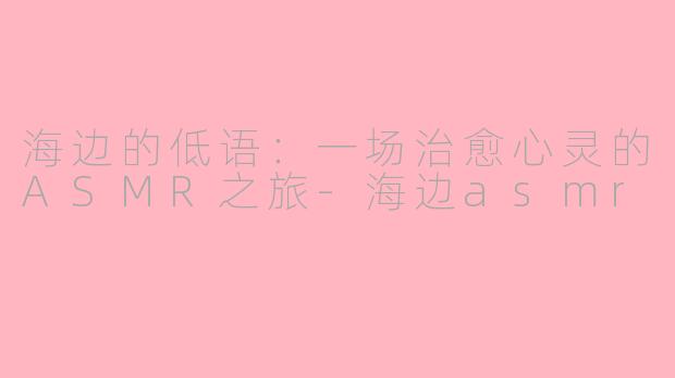 海边的低语：一场治愈心灵的ASMR之旅-海边asmr